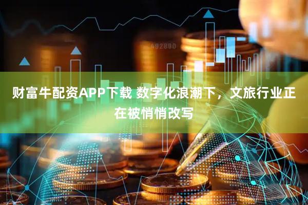 财富牛配资APP下载 数字化浪潮下，文旅行业正在被悄悄改写