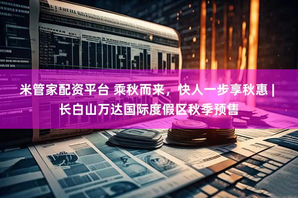 米管家配资平台 乘秋而来，快人一步享秋惠 | 长白山万达国际度假区秋季预售