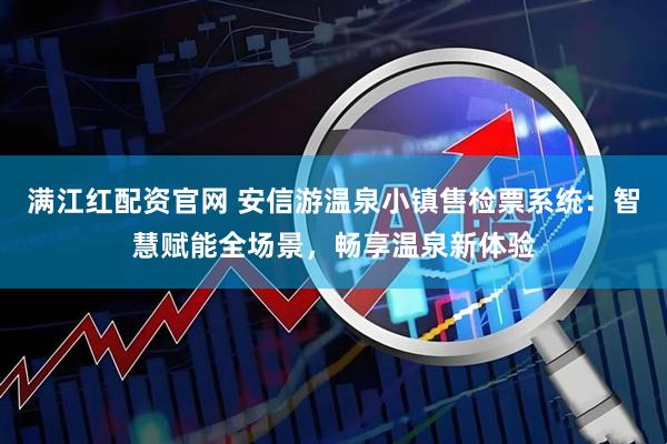 满江红配资官网 安信游温泉小镇售检票系统：智慧赋能全场景，畅享温泉新体验