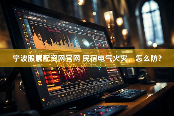 宁波股票配资网官网 民宿电气火灾，怎么防？