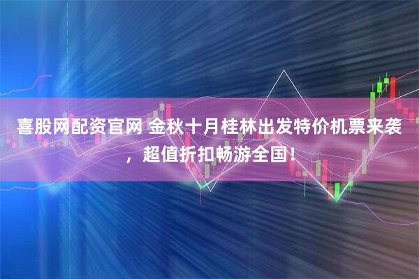 喜股网配资官网 金秋十月桂林出发特价机票来袭，超值折扣畅游全国！
