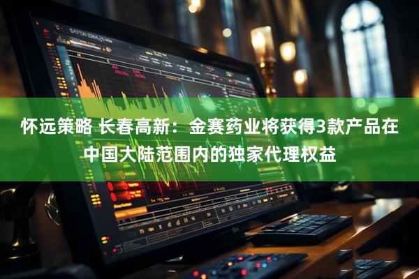 怀远策略 长春高新：金赛药业将获得3款产品在中国大陆范围内的独家代理权益