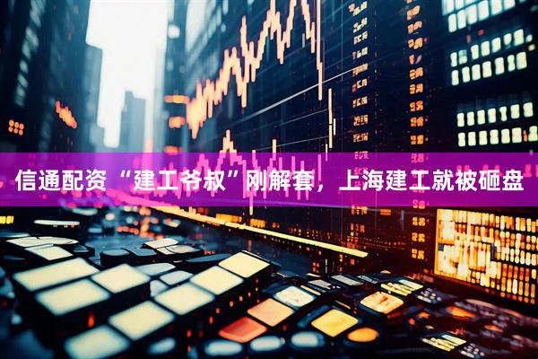 信通配资 “建工爷叔”刚解套，上海建工就被砸盘