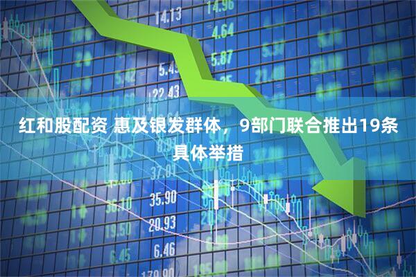 红和股配资 惠及银发群体，9部门联合推出19条具体举措