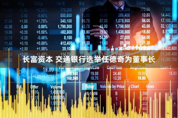 长富资本 交通银行选举任德奇为董事长