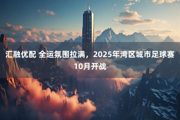 汇融优配 全运氛围拉满，2025年湾区城市足球赛10月开战