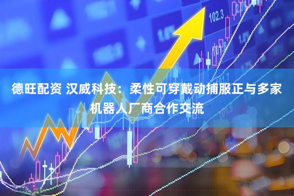 德旺配资 汉威科技：柔性可穿戴动捕服正与多家机器人厂商合作交流