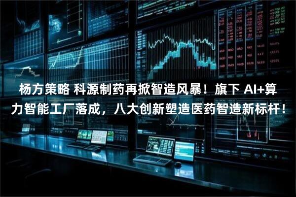 杨方策略 科源制药再掀智造风暴！旗下 AI+算力智能工厂落成，八大创新塑造医药智造新标杆！