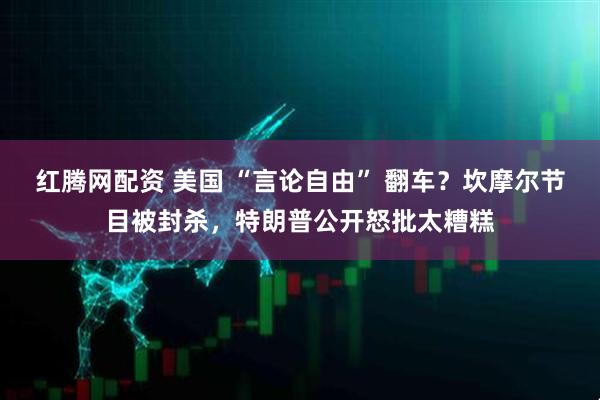红腾网配资 美国 “言论自由” 翻车？坎摩尔节目被封杀，特朗普公开怒批太糟糕