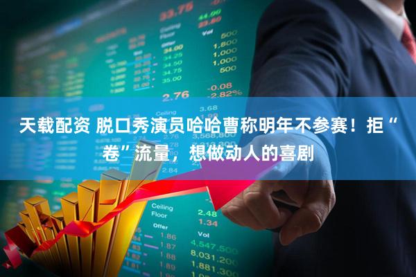 天载配资 脱口秀演员哈哈曹称明年不参赛！拒“卷”流量，想做动人的喜剧