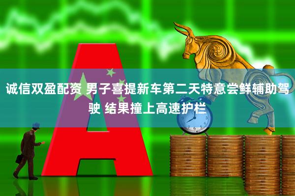 诚信双盈配资 男子喜提新车第二天特意尝鲜辅助驾驶 结果撞上高速护栏
