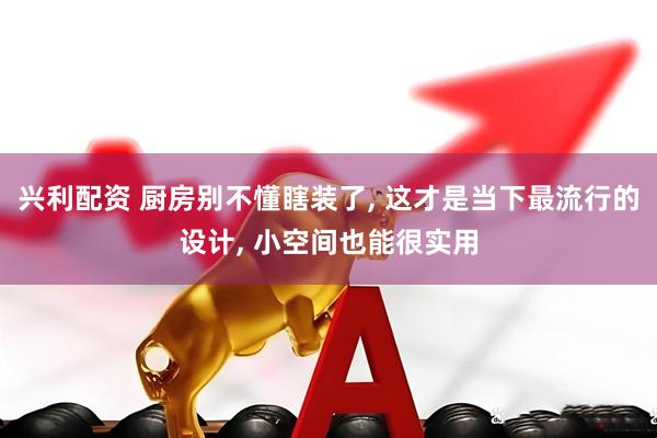 兴利配资 厨房别不懂瞎装了, 这才是当下最流行的设计, 小空间也能很实用