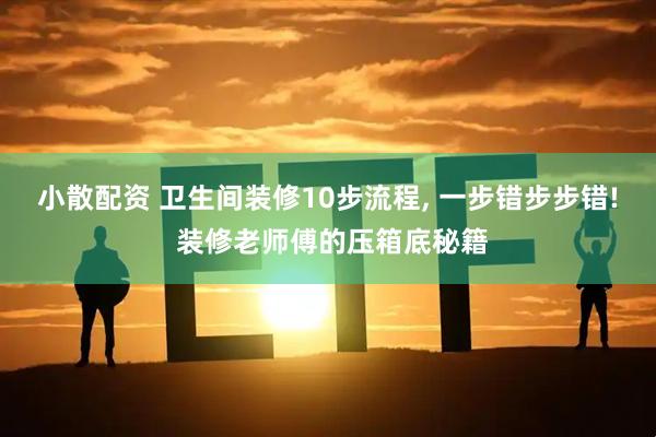 小散配资 卫生间装修10步流程, 一步错步步错! 装修老师傅的压箱底秘籍