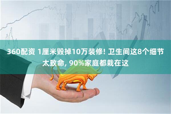 360配资 1厘米毁掉10万装修! 卫生间这8个细节太致命, 90%家庭都栽在这