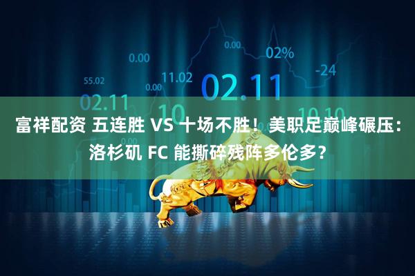 富祥配资 五连胜 VS 十场不胜！美职足巅峰碾压：洛杉矶 FC 能撕碎残阵多伦多？