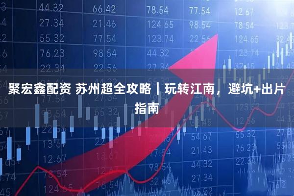 聚宏鑫配资 苏州超全攻略｜玩转江南，避坑+出片指南