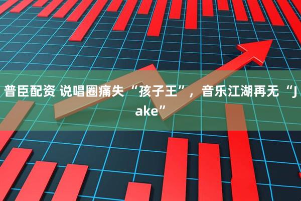 普臣配资 说唱圈痛失 “孩子王”，音乐江湖再无 “Jake”