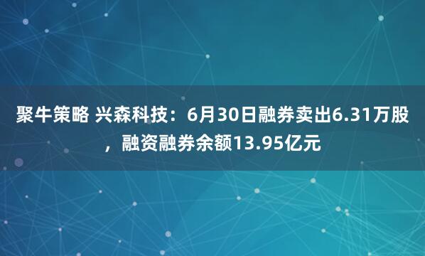 聚牛策略 兴森科技：6月30日融券卖出6.31万股，融资融券余额13.95亿元