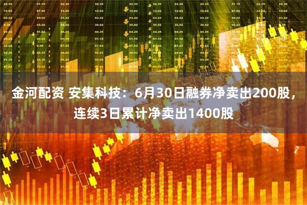 金河配资 安集科技：6月30日融券净卖出200股，连续3日累计净卖出1400股