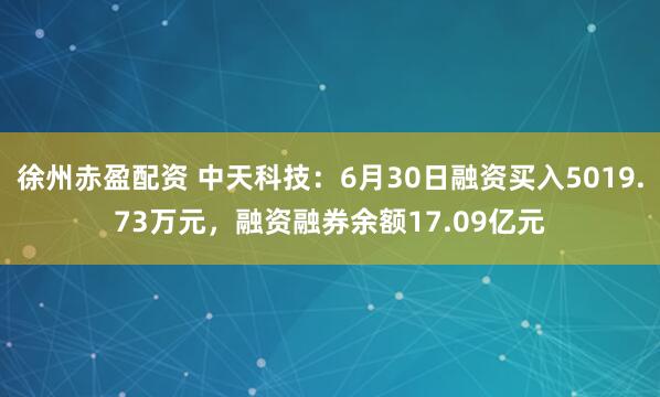 徐州赤盈配资 中天科技：6月30日融资买入5019.73万元，融资融券余额17.09亿元