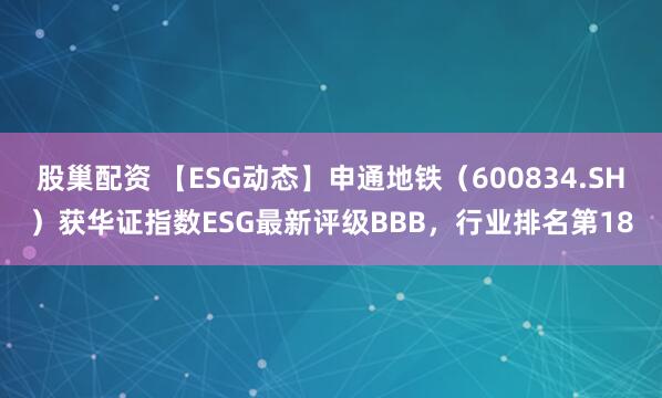 股巢配资 【ESG动态】申通地铁（600834.SH）获华证指数ESG最新评级BBB，行业排名第18