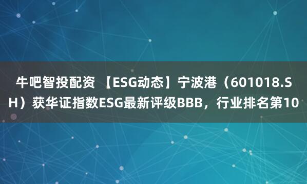 牛吧智投配资 【ESG动态】宁波港（601018.SH）获华证指数ESG最新评级BBB，行业排名第10