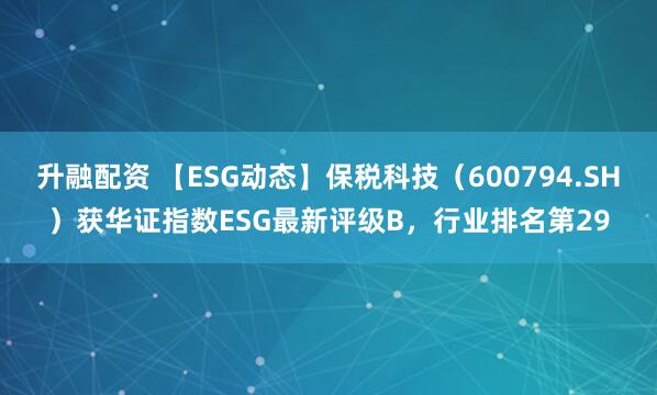 升融配资 【ESG动态】保税科技（600794.SH）获华证指数ESG最新评级B，行业排名第29