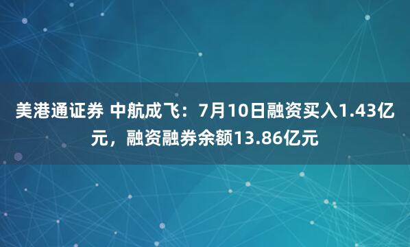 美港通证券 中航成飞：7月10日融资买入1.43亿元，融资融券余额13.86亿元