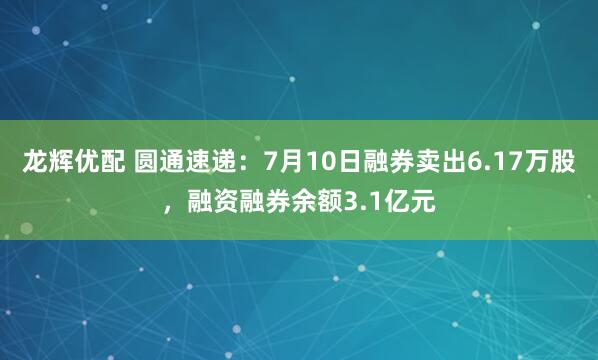 龙辉优配 圆通速递：7月10日融券卖出6.17万股，融资融券余额3.1亿元