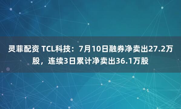 灵菲配资 TCL科技：7月10日融券净卖出27.2万股，连续3日累计净卖出36.1万股