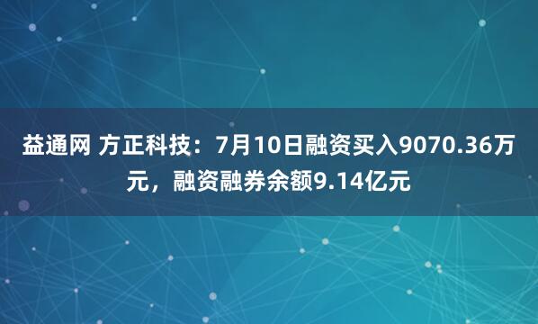 益通网 方正科技：7月10日融资买入9070.36万元，融资融券余额9.14亿元