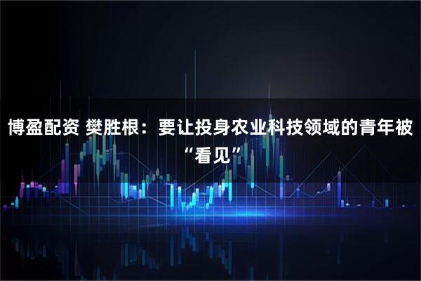 博盈配资 樊胜根：要让投身农业科技领域的青年被“看见”