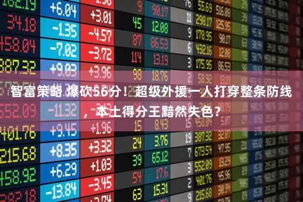 智富策略 爆砍56分!超级外援一人打穿整条防线,本土得分王黯然失色?