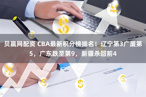 贝赢网配资 CBA最新积分榜排名!辽宁第3广厦第5,广东跌至第9,新疆杀回前4