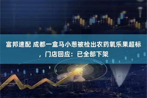 富邦速配 成都一盒马小葱被检出农药氧乐果超标，门店回应：已全部下架