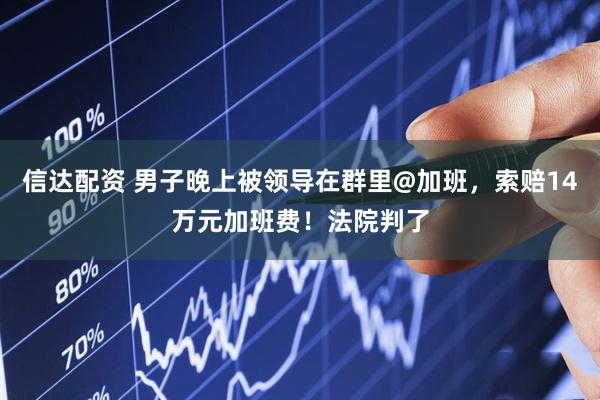 信达配资 男子晚上被领导在群里@加班，索赔14万元加班费！法院判了